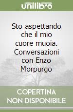 Sto aspettando che il mio cuore muoia. Conversazioni con Enzo Morpurgo libro