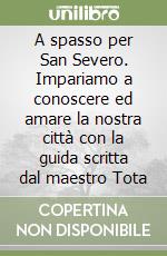 A spasso per San Severo. Impariamo a conoscere ed amare la nostra città con la guida scritta dal maestro Tota libro