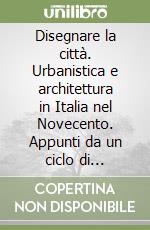 Disegnare la città. Urbanistica e architettura in Italia nel Novecento. Appunti da un ciclo di conferenze libro