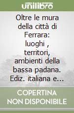 Oltre le mura della città di Ferrara: luoghi , territori, ambienti della bassa padana. Ediz. italiana e tedesca libro