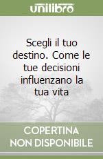 Scegli il tuo destino. Come le tue decisioni influenzano la tua vita