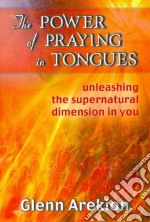 The power of praying in tongues. Unleashing the supernatural dimension in you libro