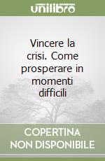 Vincere la crisi. Come prosperare in momenti difficili