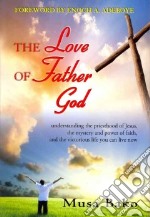 The love of father god. Understanding the priesthood of Jesus, the mystery and power of faith, and the victorious life you can live now