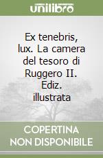 Ex tenebris, lux. La camera del tesoro di Ruggero II. Ediz. illustrata