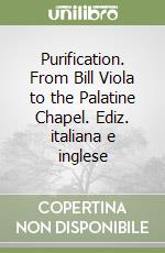 Purification. From Bill Viola to the Palatine Chapel. Ediz. italiana e inglese libro