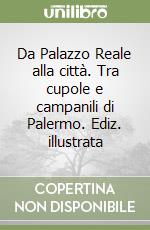 Da Palazzo Reale alla città. Tra cupole e campanili di Palermo. Ediz. illustrata libro