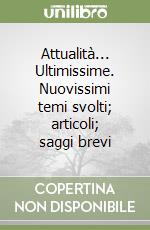 Attualità... Ultimissime. Nuovissimi temi svolti; articoli; saggi brevi libro