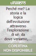 Perché me? La storia e la logica dell'evoluzione attraverso l'esplorazione di sé: da dove veniamo, dove siamo, dove siamo diretti libro