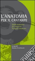 L'anatomia per il cantante. Guida anatomica per conoscere il proprio strumento libro