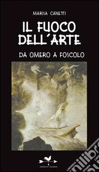Il fuoco dell'arte. Da Omero a Foscolo libro