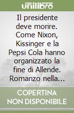 Il presidente deve morire. Come Nixon, Kissinger e la Pepsi Cola hanno organizzato la fine di Allende. Romanzo nella storia libro