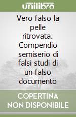 Vero falso la pelle ritrovata. Compendio semiserio di falsi studi di un falso documento libro