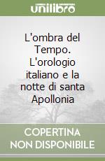 L'ombra del Tempo. L'orologio italiano e la notte di santa Apollonia libro