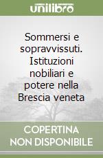 Sommersi e sopravvissuti. Istituzioni nobiliari e potere nella Brescia veneta libro