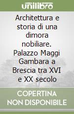 Architettura e storia di una dimora nobiliare. Palazzo Maggi Gambara a Brescia tra XVI e XX secolo libro