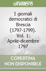 I giornali democratici di Brescia (1797-1799). Vol. 1: Aprile-dicembre 1797