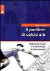 Il portiere di calcio a 5. Analisi del ruolo e metodologia di allenamento libro di Calabria David