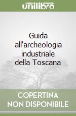 Guida all'archeologia industriale della Toscana libro