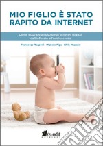 Mio figlio è stato rapito da internet. Come educare all'uso degli schermi digitali dall'infanzia all'adolescenza libro