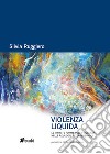 Violenza liquida. Le infinite forme della violenza nelle relazioni interpersonali libro di Ruggiero Silvia