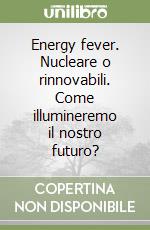 Energy fever. Nucleare o rinnovabili. Come illumineremo il nostro futuro?