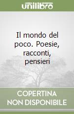 Il mondo del poco. Poesie, racconti, pensieri