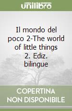 Il mondo del poco 2-The world of little things 2. Ediz. bilingue