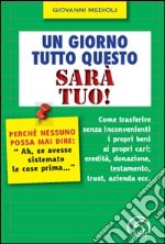 Un giorno tutto questo sarà tuo! Come trasferire senza inconvenienti i propri beni ai propri cari: eredità, donazione, testamento, trust, azienda ecc. libro