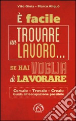 E facile trovare un lavoro... se hai voglia di lavorare. Cercarlo, trolo, crearlo. Guida all'occupazione possibile libro