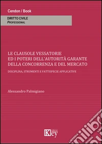 Clausole vessatorie e i poteri dell'autorità garante della concorrenza e del mercato. Disciplina, strumenti e fattispecie applicative libro
