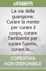 La via della guarigione. Curare la mente per curare il corpo, curare l'ambiente per curare l'uomo, curare lo spirito per curare il mondo libro