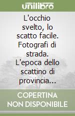 L'occhio svelto, lo scatto facile. Fotografi di strada. L'epoca dello scattino di provincia (1945-1955). Ediz. illustrata libro