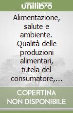 Alimentazione, salute e ambiente. Qualità delle produzioni alimentari, tutela del consumatore, salute, sviluppo rurale e sostenibilità ambientale libro