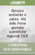 Abruzzo ambiente e salute. Atti delle Prime giornate scientifiche regionali ISDE