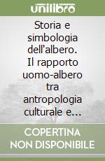 Storia e simbologia dell'albero. Il rapporto uomo-albero tra antropologia culturale e storia delle religioni libro