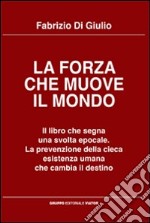 La forza che muove il mondo. Il libro che segna una svolta epocale. La prevenzione della cieca esistenza umana che cambia il destino