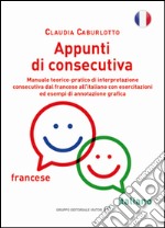 Appunti di consecutiva francese-italiano. Manuale teorico-pratico di interpretazione consecutiva dal francese all'italiano con esercitazioni ed esempi di annotazione grafica libro