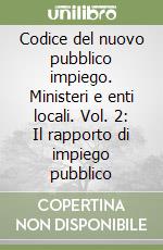 Codice del nuovo pubblico impiego. Ministeri e enti locali. Vol. 2: Il rapporto di impiego pubblico libro