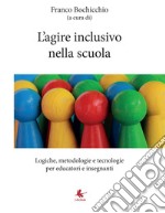 L'agire inclusivo nella scuola. Logiche, metodologie e tecnologie, per educatori e insegnanti libro