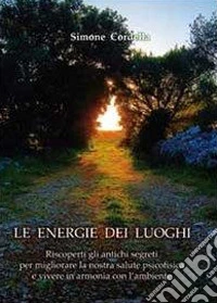 Le energie dei luoghi. Riscoperti gli antichi segreti per migliorare la nostra salute psicofisica e vivere in armonia con l'ambiente libro