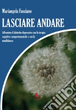 Lasciare andare. Affrontare il disturbo depressivo con la terapia cognitivo comportamentale e con la mindfulness libro