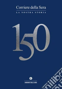Corriere della sera 150. La nostra storia libro