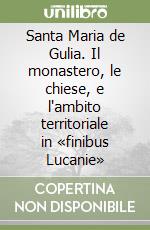 Santa Maria de Gulia. Il monastero, le chiese, e l'ambito territoriale in «finibus Lucanie» libro