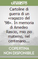 Cartoline di guerra di un «ragazzo del '98». In memoria di Amedeo Rascio, mio zio materno, nel centenario della Grande Guerra, poi emigrato in America, negli Stati Uniti. Nuova ediz.