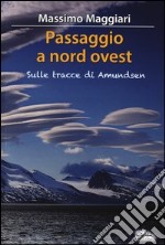 Passaggio a Nord-Ovest. Sulle tracce di Amundsen libro