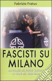 Fascisti su Milano. Dai palazzi del potere centrale al cuore del nord Italia libro