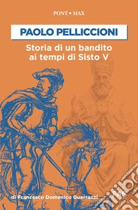 Paolo Pelliccioni. Storia di un bandito ai tempi di Sisto V libro