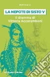 La nepote di Sisto V. Il dramma di Vittoria Accoramboni (1573-1585) libro