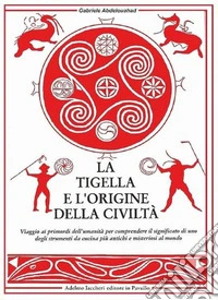 La tigella e l'origine della civiltà. Viaggio ai primordi dell'umanità per comprendere il significato di uno degli strumenti da cucina più antichi e misteriosi al mondo libro